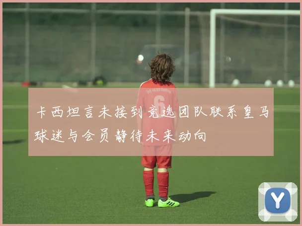 卡西坦言未接到竞选团队联系皇马球迷与会员静待未来动向