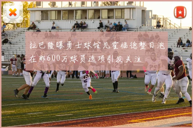 拉巴隆曝勇士球馆见霍福德整日泡在那600万球员选项引发关注