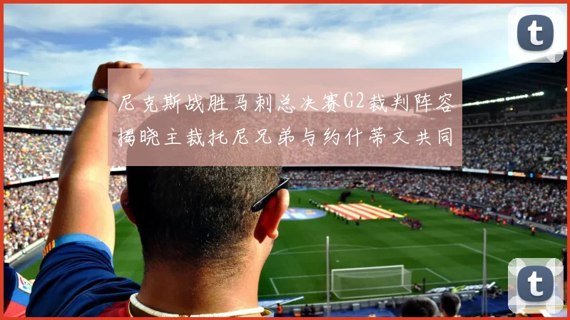 尼克斯战胜马刺总决赛G2裁判阵容揭晓主裁托尼兄弟与约什蒂文共同执法