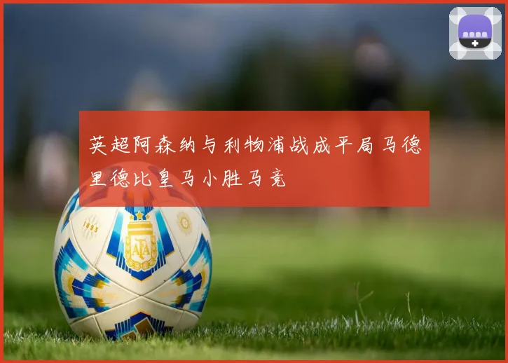 英超阿森纳与利物浦战成平局马德里德比皇马小胜马竞