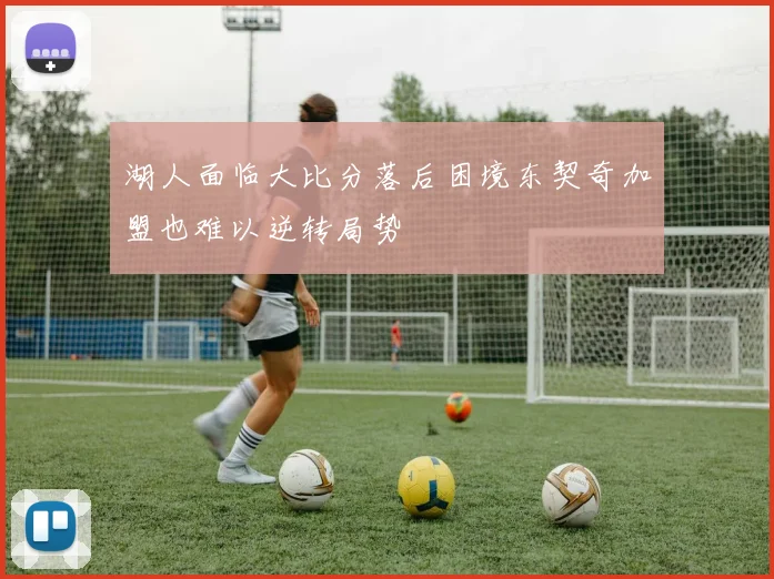 湖人面临大比分落后困境东契奇加盟也难以逆转局势