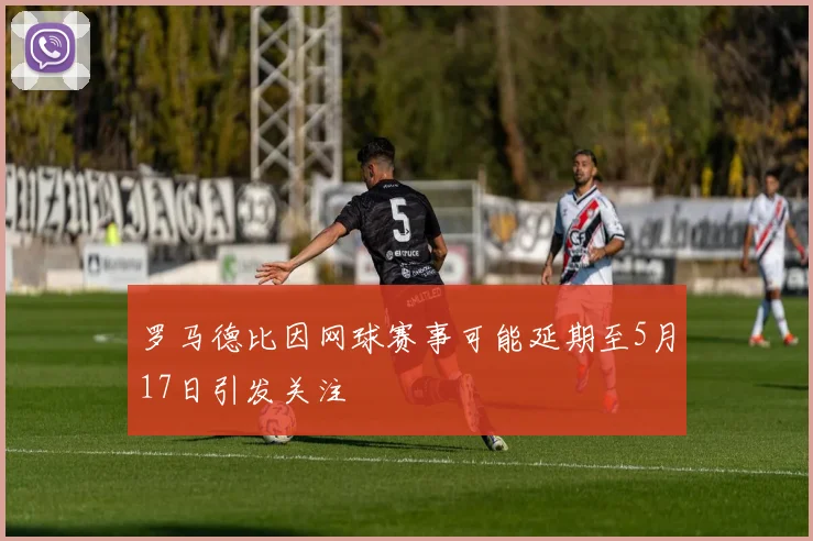 罗马德比因网球赛事可能延期至5月17日引发关注