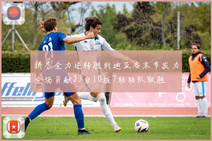 拼尽全力逆转胜利迪亚洛末节发力全场贡献23分10板7助助队取胜
