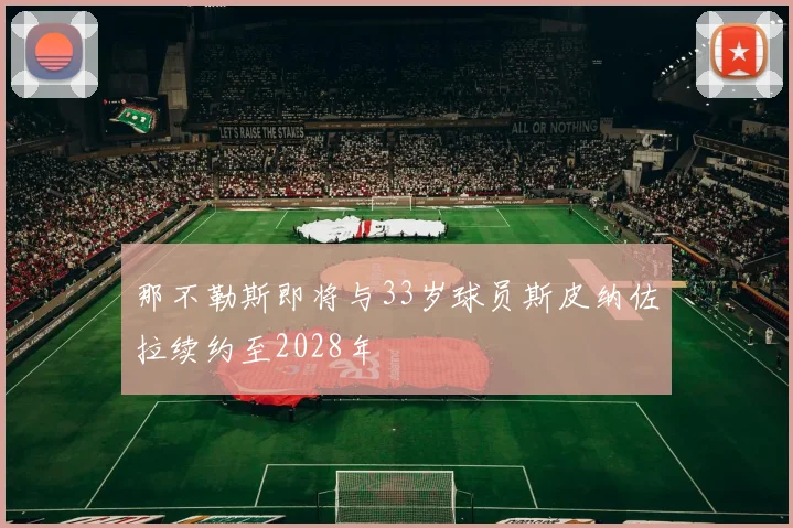 那不勒斯即将与33岁球员斯皮纳佐拉续约至2028年