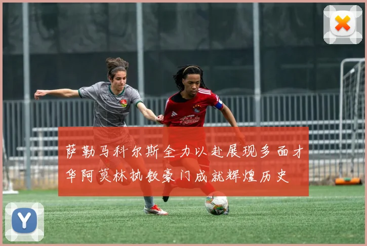 萨勒马科尔斯全力以赴展现多面才华阿莫林执教豪门成就辉煌历史