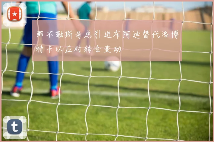 那不勒斯考虑引进布阿迪替代洛博特卡以应对转会变动
