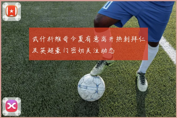 武什科维奇今夏有意离开热刺拜仁及英超豪门密切关注动态