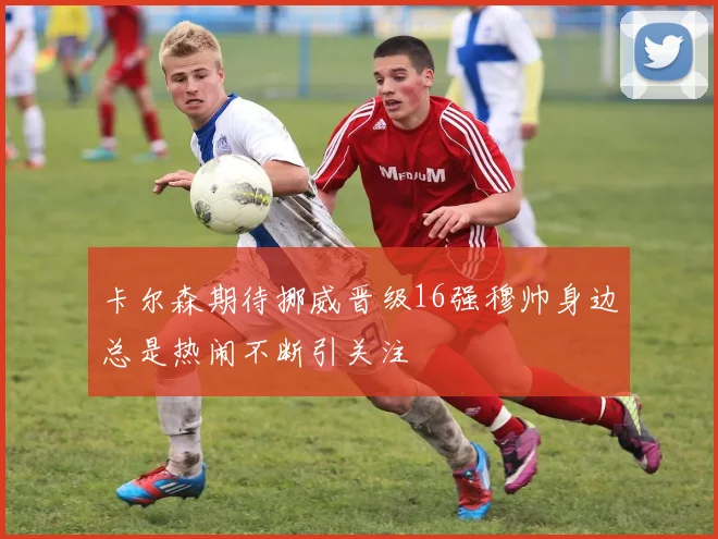 卡尔森期待挪威晋级16强穆帅身边总是热闹不断引关注