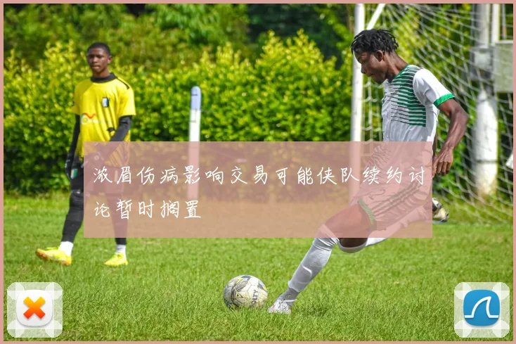 浓眉伤病影响交易可能侠队续约讨论暂时搁置