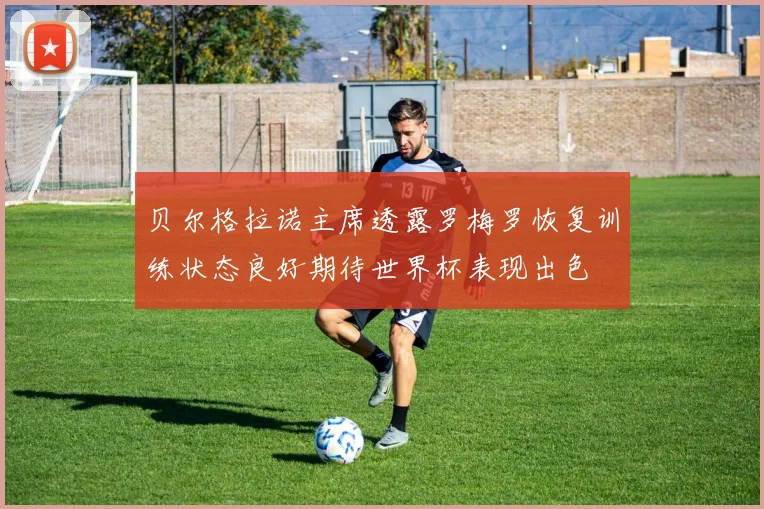 贝尔格拉诺主席透露罗梅罗恢复训练状态良好期待世界杯表现出色