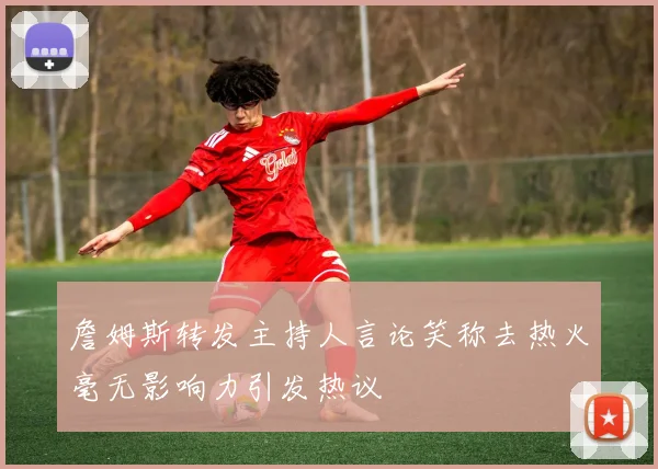詹姆斯转发主持人言论笑称去热火毫无影响力引发热议