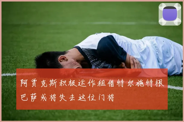 阿贾克斯积极运作租借特尔施特根巴萨或将失去这位门将