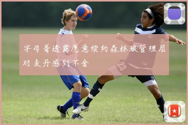 字母哥透露愿意续约森林狼管理层对麦丹感到不舍