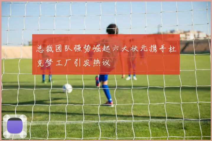 总裁团队强势崛起六大状元携手杜克梦工厂引发热议