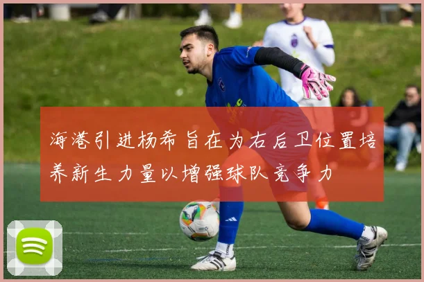 海港引进杨希旨在为右后卫位置培养新生力量以增强球队竞争力
