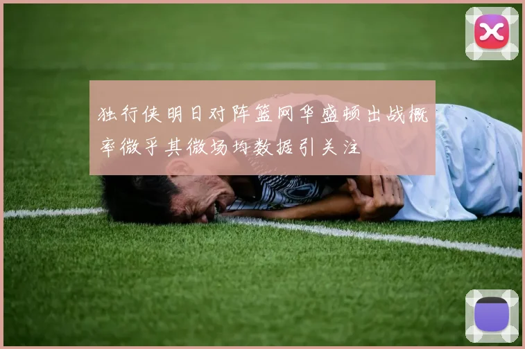 独行侠明日对阵篮网华盛顿出战概率微乎其微场均数据引关注