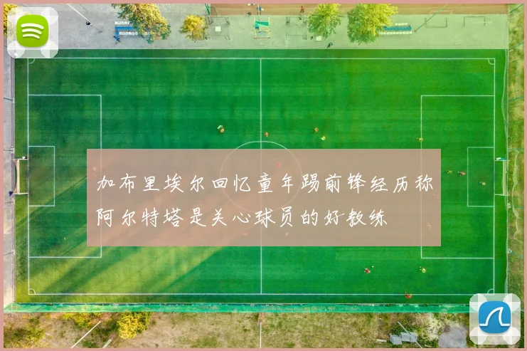 加布里埃尔回忆童年踢前锋经历称阿尔特塔是关心球员的好教练