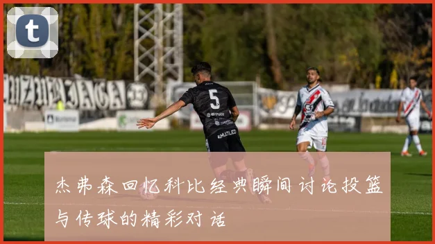杰弗森回忆科比经典瞬间讨论投篮与传球的精彩对话