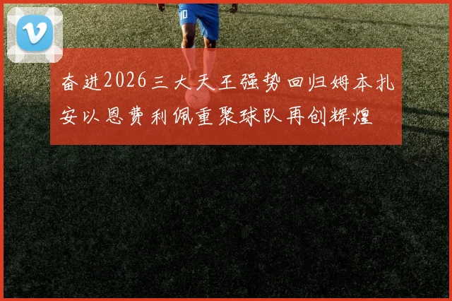 奋进2026三大天王强势回归姆本扎安以恩费利佩重聚球队再创辉煌