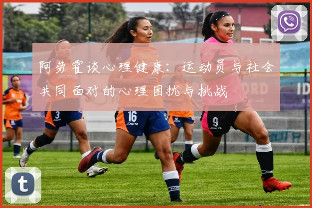 阿劳霍谈心理健康：运动员与社会共同面对的心理困扰与挑战