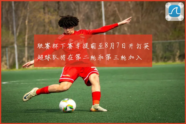 联赛杯下赛季提前至8月7日开打英超球队将在第二轮和第三轮加入